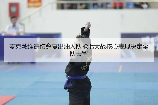 麦克戴维德伤愈复出油人队抢七大战核心表现决定全队去留
